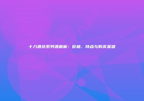 十八酒坊系列酒解析：价格、特点与购买渠道