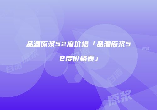 品酒原浆52度价格「品酒原浆52度价格表」