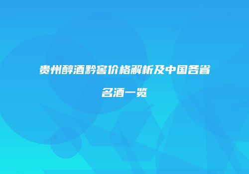 贵州醇酒黔窖价格解析及中国各省名酒一览