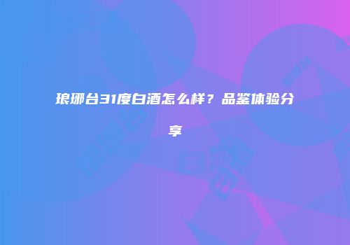 琅琊台31度白酒怎么样？品鉴体验分享