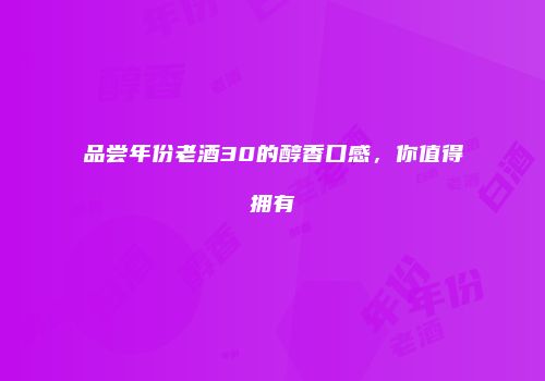 品尝年份老酒30的醇香口感，你值得拥有