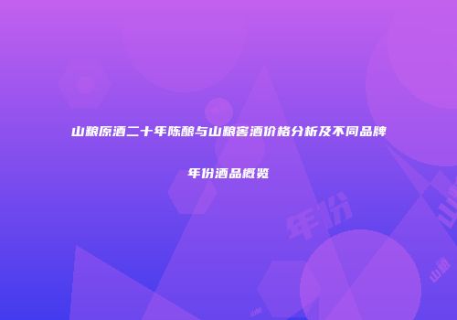 山粮原酒二十年陈酿与山粮窖酒价格分析及不同品牌年份酒品概览