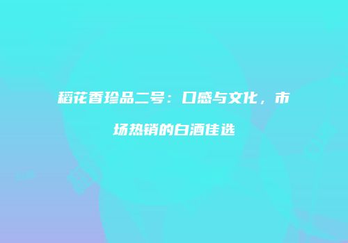 稻花香珍品二号：口感与文化，市场热销的白酒佳选