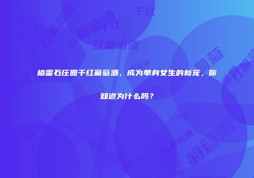 格雷石庄园干红葡萄酒，成为单身女生的新宠，你知道为什么吗？