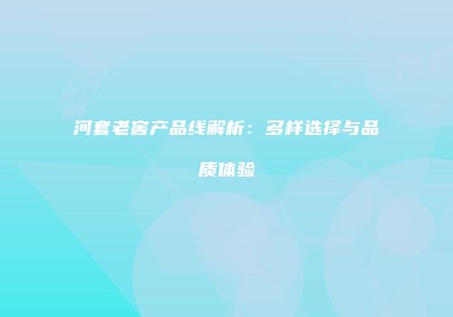 河套老窖产品线解析：多样选择与品质体验