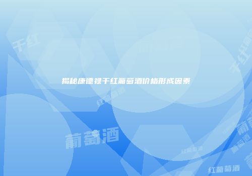 揭秘康德禄干红葡萄酒价格形成因素
