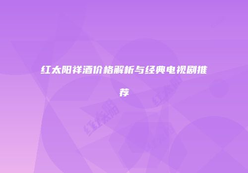 红太阳祥酒价格解析与经典电视剧推荐