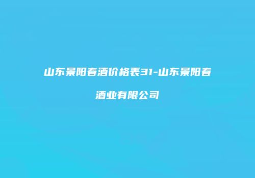 山东景阳春酒价格表31-山东景阳春酒业有限公司