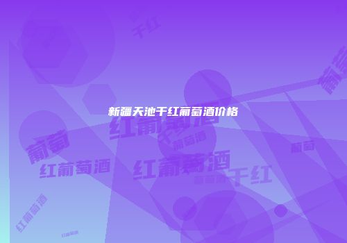新疆天池干红葡萄酒价格