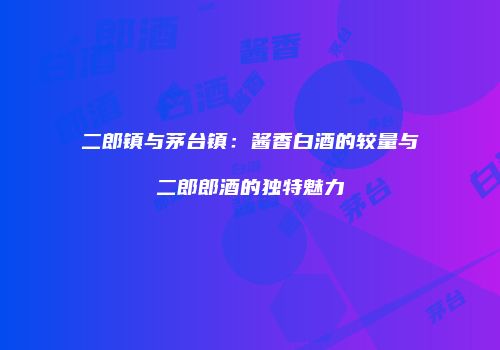 二郎镇与茅台镇：酱香白酒的较量与二郎郎酒的独特魅力