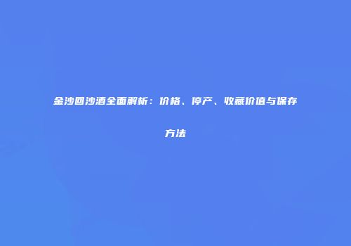 金沙回沙酒全面解析：价格、停产、收藏价值与保存方法