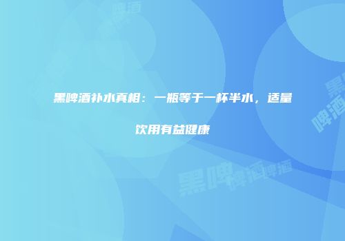 黑啤酒补水真相：一瓶等于一杯半水，适量饮用有益健康