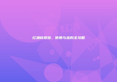 红酒杯摆放、使用与选购全攻略