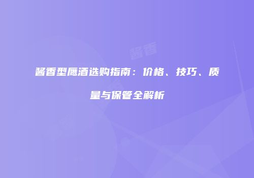 酱香型鹰酒选购指南：价格、技巧、质量与保管全解析