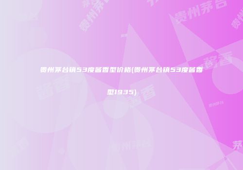 贵州茅台镇53度酱香型价格(贵州茅台镇53度酱香型1935)