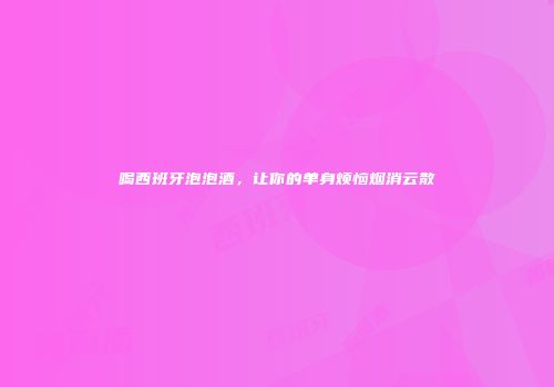 喝西班牙泡泡酒，让你的单身烦恼烟消云散