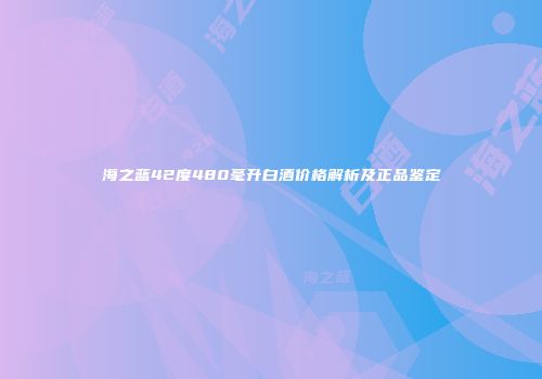 海之蓝42度480毫升白酒价格解析及正品鉴定