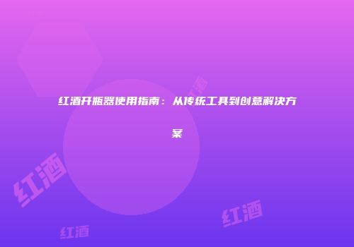 红酒开瓶器使用指南：从传统工具到创意解决方案