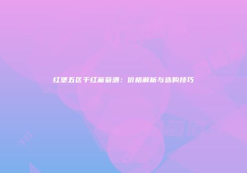 红堡五区干红葡萄酒：价格解析与选购技巧