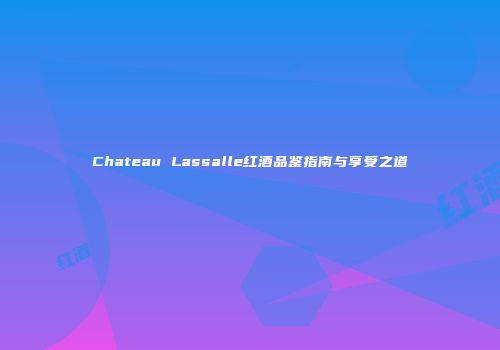 Chateau Lassalle红酒品鉴指南与享受之道