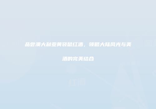 品尝澳大利亚黄袋鼠红酒，领略大陆风光与美酒的完美结合