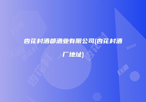 杏花村酒都酒业有限公司(杏花村酒厂地址)
