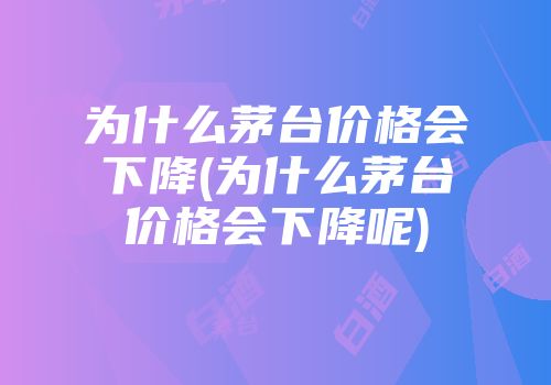 为什么茅台价格会下降(为什么茅台价格会下降呢)
