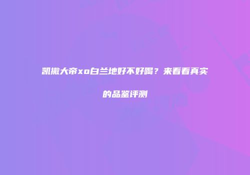 凯撒大帝xo白兰地好不好喝？来看看真实的品鉴评测