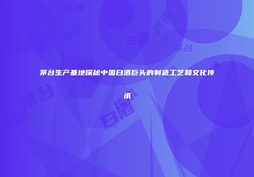 茅台生产基地探秘中国白酒巨头的制造工艺和文化传承