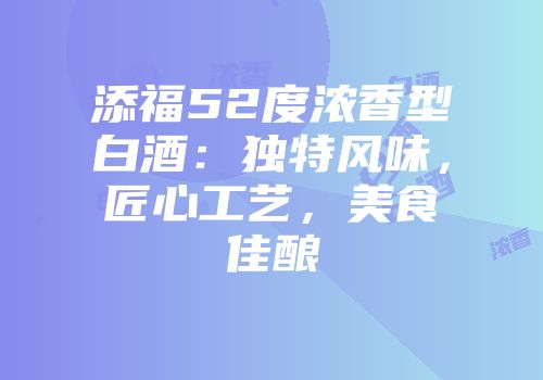 添福52度浓香型白酒：独特风味，匠心工艺，美食佳酿