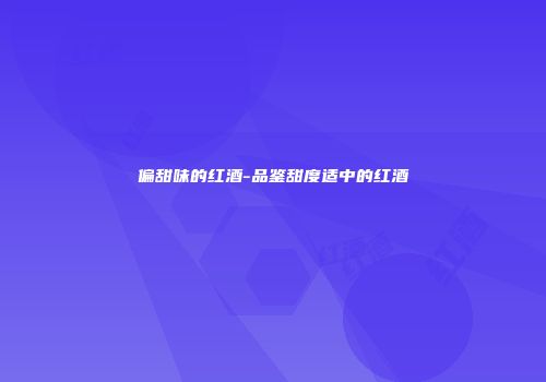 偏甜味的红酒-品鉴甜度适中的红酒