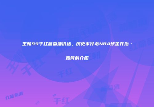 王朝99干红葡萄酒价格、历史事件与NBA球星乔治·麦肯的介绍