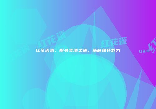 红花瓷酒：探寻美酒之道，品味独特魅力