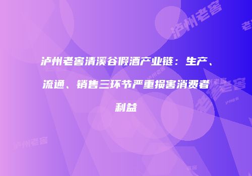 泸州老窖清溪谷假酒产业链：生产、流通、销售三环节严重损害消费者利益