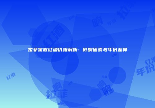 拉菲家族红酒价格解析：影响因素与年份差异