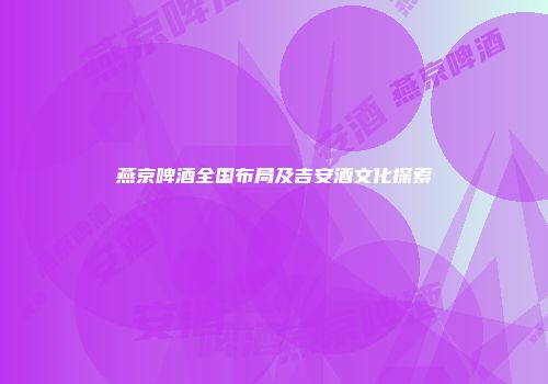燕京啤酒全国布局及吉安酒文化探索