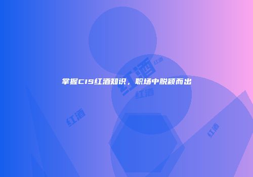 掌握CIS红酒知识，职场中脱颖而出