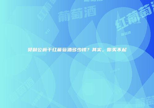 贝利公爵干红葡萄酒多少钱？其实，你买不起