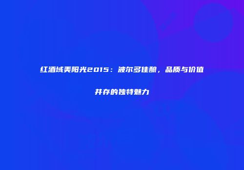 红酒域美阳光2015：波尔多佳酿，品质与价值并存的独特魅力