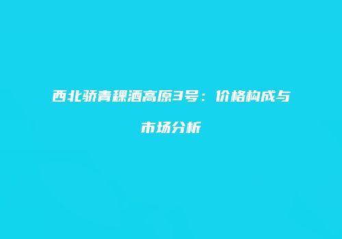 西北骄青稞酒高原3号：价格构成与市场分析