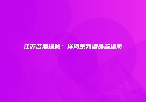 江苏名酒探秘：洋河系列酒品鉴指南