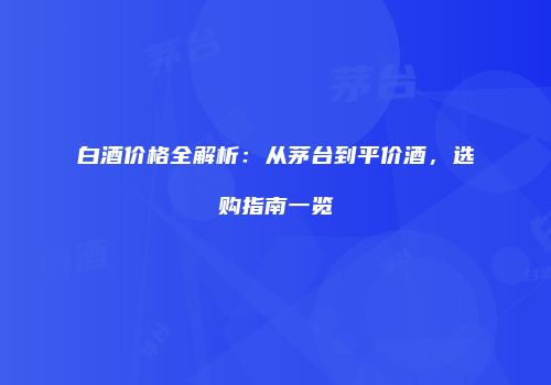 白酒价格全解析：从茅台到平价酒，选购指南一览