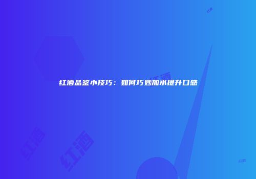 红酒品鉴小技巧：如何巧妙加水提升口感
