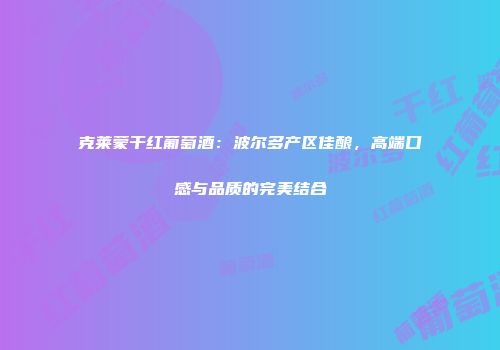 克莱蒙干红葡萄酒：波尔多产区佳酿，高端口感与品质的完美结合