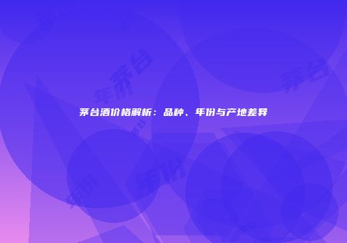茅台酒价格解析：品种、年份与产地差异