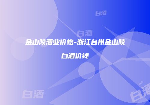 金山陵酒业价格-浙江台州金山陵白酒价钱