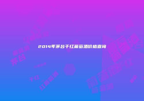 2014年茅台干红葡萄酒价格查询
