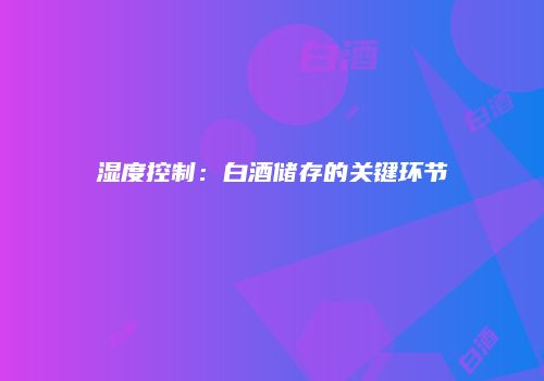 湿度控制：白酒储存的关键环节