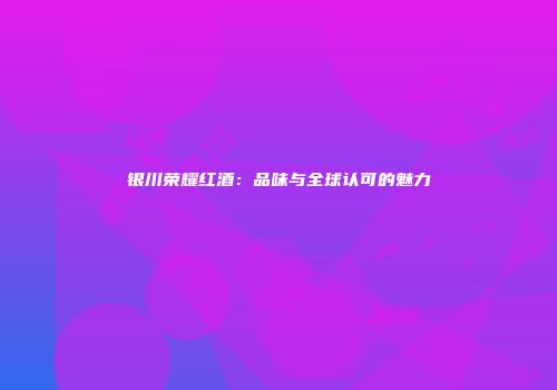 银川荣耀红酒：品味与全球认可的魅力