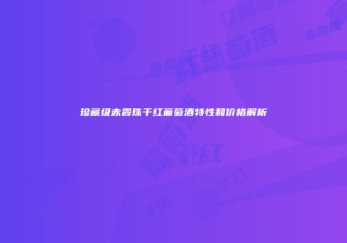 珍藏级赤霞珠干红葡萄酒特性和价格解析